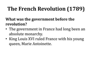 The French Revolution (1789)
What was the government before the
revolution?
• The government in France had long been an
absolute monarchy.
• King Louis XVI ruled France with his young
queen, Marie Antoinette.
 