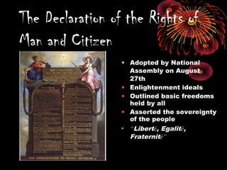 • Adopted by National
Assembly on August
27th
• Enlightenment ideals
• Outlined basic freedoms
held by all
• Asserted the sovereignty
of the people
• “Liberté, Egalité,
Fraternité”
The Declaration of the Rights of
Man and Citizen
 