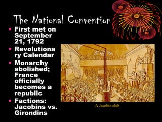 • First met on
September
21, 1792
• Revolutiona
ry Calendar
• Monarchy
abolished;
France
officially
becomes a
republic
• Factions:
Jacobins vs.
Girondins
The National Convention
A Jacobin club
 