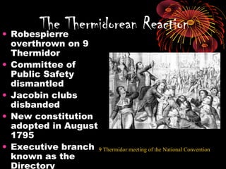 • Robespierre
overthrown on 9
Thermidor
• Committee of
Public Safety
dismantled
• Jacobin clubs
disbanded
• New constitution
adopted in August
1795
• Executive branch
known as the
Directory
The Thermidorean Reaction
9 Thermidor meeting of the National Convention
 