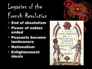 Legacies of the
French Revolution
• End of absolutism
• Power of nobles
ended
• Peasants became
landowners
• Nationalism
• Enlightenment
ideals
 