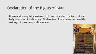 Declaration of the Rights of Man
• Document recognizing natural rights and based on the ideas of the
Enlightenment, the American Declaration of Independence, and the
writings of Jean-Jacques Rousseau.
 
