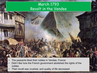 March 1793
Revolt in the Vendee
• The peasants liked their nobles in Vendee, France
• Didn’t like how the French government abolished the rights of the
nobles
• Their revolt was crushed, and quality of life decreased
 