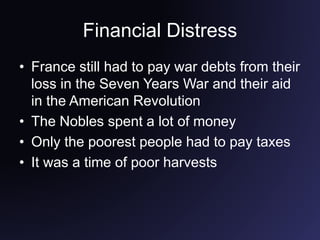 Financial Distress
• France still had to pay war debts from their
loss in the Seven Years War and their aid
in the American Revolution
• The Nobles spent a lot of money
• Only the poorest people had to pay taxes
• It was a time of poor harvests
 