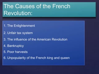 The Causes of the French
Revolution:
1. The Enlightenment
2. Unfair tax system
3. The influence of the American Revolution
4. Bankruptcy
5. Poor harvests
6. Unpopularity of the French king and queen
 