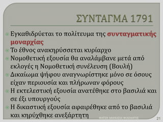  Εγκαθιδρύεται το πολίτευμα της συνταγματικής
μοναρχίας
 Το έθνος ανακηρύσσεται κυρίαρχο
 Νομοθετική εξουσία θα αναλάμβανε μετά από
εκλογές η Νομοθετική συνέλευση (Βουλή)
 Δικαίωμα ψήφου αναγνωρίστηκε μόνο σε όσους
είχαν περιουσία και πλήρωναν φόρους
 Η εκτελεστική εξουσία ανατέθηκε στο βασιλιά και
σε έξι υπουργούς
 Η δικαστική εξουσία αφαιρέθηκε από το βασιλιά
και κηρύχθηκε ανεξάρτητη ΦΑΤΣΗ ΑΘΑΝΑΣΙΑ ΦΙΛΟΛΟΓΟΣ 21
 