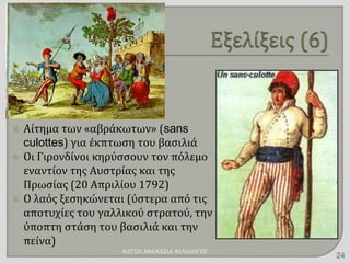  Αίτημα των «αβράκωτων» (sans
culottes) για έκπτωση του βασιλιά
 Οι Γιρονδίνοι κηρύσσουν τον πόλεμο
εναντίον της Αυστρίας και της
Πρωσίας (20 Απριλίου 1792)
 Ο λαός ξεσηκώνεται (ύστερα από τις
αποτυχίες του γαλλικού στρατού, την
ύποπτη στάση του βασιλιά και την
πείνα)
ΦΑΤΣΗ ΑΘΑΝΑΣΙΑ ΦΙΛΟΛΟΓΟΣ
24
 