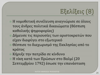  Η νομοθετική συνέλευση αναγνώρισε σε όλους
τους άνδρες πολιτικά δικαιώματα (θέσπιση
καθολικής ψηφοφορίας)
 Δήμευσε τις περιουσίες των αριστοκρατών που
είχαν διαφύγει στο εξωτερικό
 Θέσπισε το διαχωρισμό της Εκκλησίας από το
κράτος
 Κήρυξε την πατρίδα σε κίνδυνο
 Η νίκη κατά των Πρώσων στο Βαλμί (20
Σεπτεμβρίου 1792) έσωσε την επανάσταση
ΦΑΤΣΗ ΑΘΑΝΑΣΙΑ ΦΙΛΟΛΟΓΟΣ
26
 