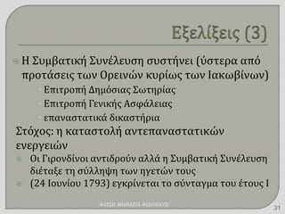  Η Συμβατική Συνέλευση συστήνει (ύστερα από
προτάσεις των Ορεινών κυρίως των Ιακωβίνων)
 Επιτροπή Δημόσιας Σωτηρίας
 Επιτροπή Γενικής Ασφάλειας
 επαναστατικά δικαστήρια
Στόχος: η καταστολή αντεπαναστατικών
ενεργειών
 Οι Γιρονδίνοι αντιδρούν αλλά η Συμβατική Συνέλευση
διέταξε τη σύλληψη των ηγετών τους
 (24 Ιουνίου 1793) εγκρίνεται το σύνταγμα του έτους Ι
ΦΑΤΣΗ ΑΘΑΝΑΣΙΑ ΦΙΛΟΛΟΓΟΣ
31
 