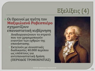  Οι Ορεινοί με ηγέτη τον
Μαξιμιλιανό Ροβεσπιέρο
σχηματίζουν
επαναστατική κυβέρνηση
Αναδιοργανώνουν το στρατό
που τον χρησιμοποιούν
εναντίον των εχθρών της
επανάστασης
Εκτελούν με συνοπτικές
διαδικασίες 40.000 περίπου
ως υπόπτους για
αντεπαναστατική δράση
(ΠΕΡΙΟΔΟΣ ΤΡΟΜΟΚΡΑΤΙΑΣ)
ΦΑΤΣΗ ΑΘΑΝΑΣΙΑ ΦΙΛΟΛΟΓΟΣ
33
 