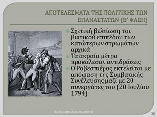  Σχετική βελτίωση του
βιοτικού επιπέδου των
κατώτερων στρωμάτων
αρχικά
 Τα ακραία μέτρα
προκάλεσαν αντιδράσεις
 Ο Ροβεσπιέρος εκτελείται με
απόφαση της Συμβατικής
Συνέλευσης μαζί με 20
συνεργάτες του (20 Ιουλίου
1794)
ΦΑΤΣΗ ΑΘΑΝΑΣΙΑ ΦΙΛΟΛΟΓΟΣ
36
 