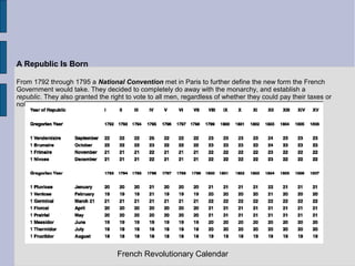 A Republic Is Born
From 1792 through 1795 a National Convention met in Paris to further define the new form the French
Government would take. They decided to completely do away with the monarchy, and establish a
republic. They also granted the right to vote to all men, regardless of whether they could pay their taxes or
not.
French Revolutionary Calendar
 