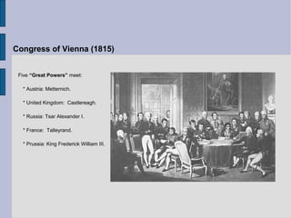 Congress of Vienna (1815)
Five “Great Powers” meet:
* Austria: Metternich.
* United Kingdom: Castlereagh.
* Russia: Tsar Alexander I.
* France: Talleyrand.
* Prussia: King Frederick William III.
 