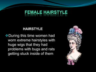 HAIRSTYLE
During this time women had
worn extreme hairstyles with
huge wigs that they had
problems with bugs and rats
getting stuck inside of them
 