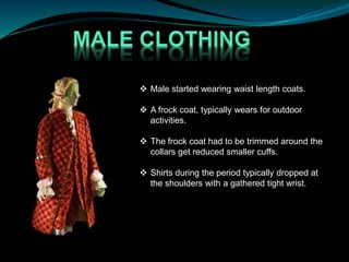  Male started wearing waist length coats.
 A frock coat, typically wears for outdoor
activities.
 The frock coat had to be trimmed around the
collars get reduced smaller cuffs.
 Shirts during the period typically dropped at
the shoulders with a gathered tight wrist.
 
