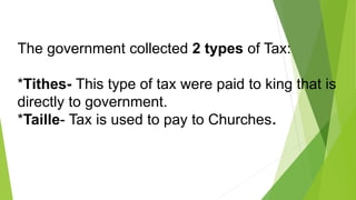The government collected 2 types of Tax:
*Tithes- This type of tax were paid to king that is
directly to government.
*Taille- Tax is used to pay to Churches.
 