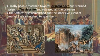 Finally people marched towards eastern part and stormed
prison , The Bastille and released all the prisoners
The fortress was demolished and the stones was sold at
markets whom wished to save them.
 
