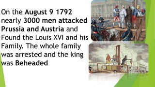 On the August 9 1792
nearly 3000 men attacked
Prussia and Austria and
Found the Louis XVI and his
Family. The whole family
was arrested and the king
was Beheaded
 