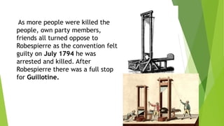 As more people were killed the
people, own party members,
friends all turned oppose to
Robespierre as the convention felt
guilty on July 1794 he was
arrested and killed. After
Robespierre there was a full stop
for Guillotine.
 