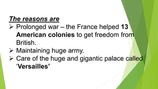 The reasons are
 Prolonged war – the France helped 13
American colonies to get freedom from
British.
 Maintaining huge army.
 Care of the huge and gigantic palace called
‘Versailles’
 