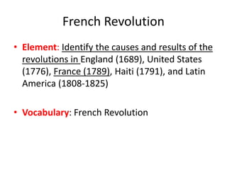 French Revolution
• Element: Identify the causes and results of the
revolutions in England (1689), United States
(1776), France (1789), Haiti (1791), and Latin
America (1808-1825)
• Vocabulary: French Revolution
 