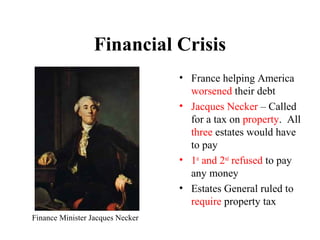 • France helping America
worsened their debt
• Jacques Necker – Called
for a tax on property. All
three estates would have
to pay
• 1st
and 2nd
refused to pay
any money
• Estates General ruled to
require property tax
Financial Crisis
Finance Minister Jacques Necker
 