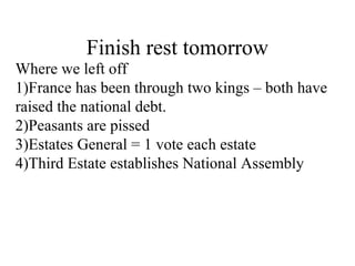 Finish rest tomorrow
Where we left off
1)France has been through two kings – both have
raised the national debt.
2)Peasants are pissed
3)Estates General = 1 vote each estate
4)Third Estate establishes National Assembly
 