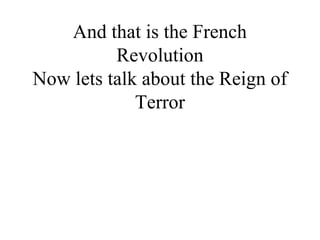 And that is the French
Revolution
Now lets talk about the Reign of
Terror
 