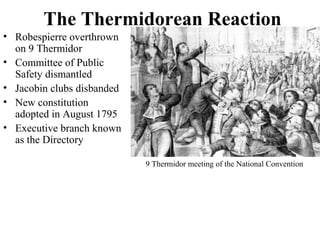 • Robespierre overthrown
on 9 Thermidor
• Committee of Public
Safety dismantled
• Jacobin clubs disbanded
• New constitution
adopted in August 1795
• Executive branch known
as the Directory
The Thermidorean Reaction
9 Thermidor meeting of the National Convention
 