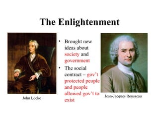 • Brought new
ideas about
society and
government
• The social
contract – gov’t
protected people
and people
allowed gov’t to
exist
The Enlightenment
John Locke
Jean-Jacques Rousseau
 