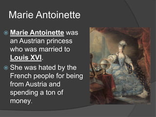 Marie Antoinette
 Marie Antoinette was
an Austrian princess
who was married to
Louis XVI.
 She was hated by the
French people for being
from Austria and
spending a ton of
money.
 