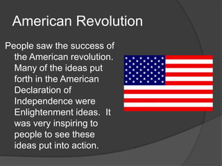 American Revolution
People saw the success of
the American revolution.
Many of the ideas put
forth in the American
Declaration of
Independence were
Enlightenment ideas. It
was very inspiring to
people to see these
ideas put into action.
 