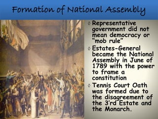 ◊ Representative
government did not
mean democracy or
“mob rule”
◊ Estates-General
became the National
Assembly in June of
1789 with the power
to frame a
constitution
◊ Tennis Court Oath
was formed due to
the disagreement of
the 3’rd Estate and
the Monarch.
 