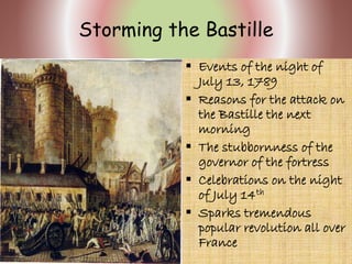 Storming the Bastille
 Events of the night of
July 13, 1789
 Reasons for the attack on
the Bastille the next
morning
 The stubbornness of the
governor of the fortress
 Celebrations on the night
of July 14th
 Sparks tremendous
popular revolution all over
France
 