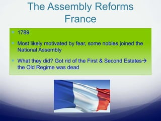The Assembly Reforms
France
 1789
 Most likely motivated by fear, some nobles joined the
National Assembly
 What they did? Got rid of the First & Second Estates
the Old Regime was dead
 