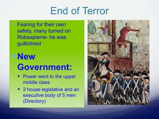 End of Terror
 Fearing for their own
safety, many turned on
Robespierre- he was
guillotined
New
Government:
 Power went to the upper
middle class
 2 house legislative and an
executive body of 5 men
(Directory)
 