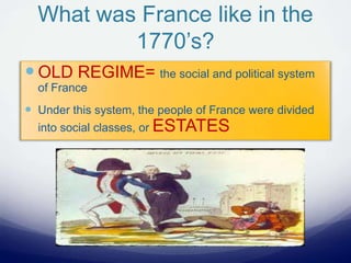 What was France like in the
1770’s?
 OLD REGIME= the social and political system
of France
 Under this system, the people of France were divided
into social classes, or ESTATES
 