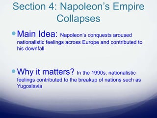 Section 4: Napoleon’s Empire
Collapses
Main Idea: Napoleon’s conquests aroused
nationalistic feelings across Europe and contributed to
his downfall
Why it matters? In the 1990s, nationalistic
feelings contributed to the breakup of nations such as
Yugoslavia
 