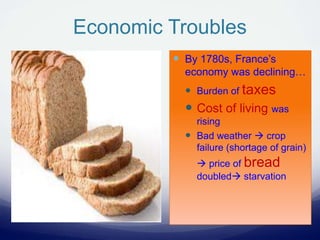 Economic Troubles
 By 1780s, France’s
economy was declining…
 Burden of taxes
 Cost of living was
rising
 Bad weather  crop
failure (shortage of grain)
 price of bread
doubled starvation
 