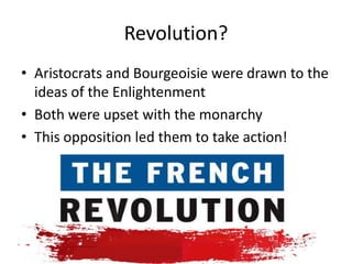 Revolution?
• Aristocrats and Bourgeoisie were drawn to the
  ideas of the Enlightenment
• Both were upset with the monarchy
• This opposition led them to take action!
 