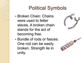Political Symbols
 Broken Chain: Chains
were used to fetter
slaves. A broken chain
stands for the act of
becoming free.
 Bundle of rods or fasces:
One rod can be easily
broken. Strength lie in
unity.
 