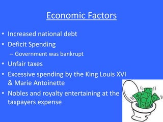 Economic Factors
• Increased national debt
• Deficit Spending
– Government was bankrupt
• Unfair taxes
• Excessive spending by the King Louis XVI
& Marie Antoinette
• Nobles and royalty entertaining at the
taxpayers expense
 