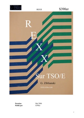 REXX                  S390er




             R
              E
               X
                X
              Sur TSO/E
                    G. Ziblianski
                    WWW.S390er.COM




Parution      Mai 2006
Publié par    S390er


                                              1
 