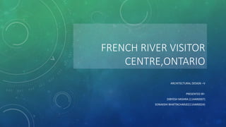 FRENCH RIVER VISITOR
CENTRE,ONTARIO
ARCHITECTURAL DESIGN –V
PRESENTED BY-
DIBYESH MISHRA (114AR0007)
SONAKSHI BHATTACHARJEE(114AR0024)
 