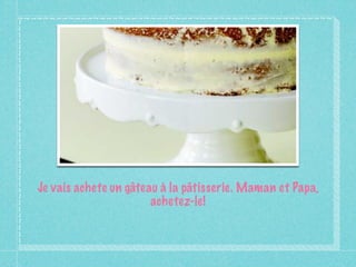 Je vais achete un gâteau à la pâtisserie. Maman et Papa,
                       achetez-le!
 