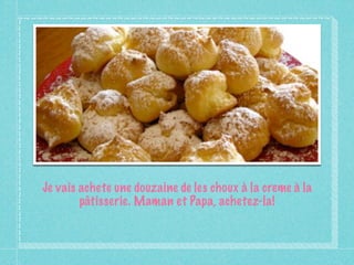 Je vais achete une douzaine de les choux à la creme à la
        pâtisserie. Maman et Papa, achetez-la!
 