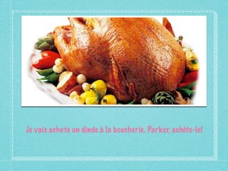Je vais achete un dinde à la boucherie. Parker, achète-le!
 