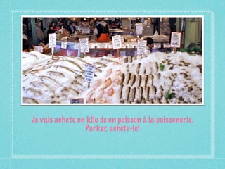 Je vais achete un kilo de un poisson à la poissonerie.
                 Parker, achète-le!
 