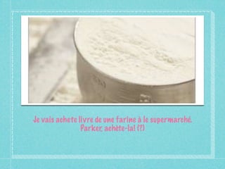 Je vais achete livre de une farine à le supermarché.
                Parker, achète-la! (?)
 