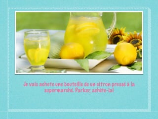 Je vais achete une bouteille de un citron pressé à la
          supermarché. Parker, achète-la!
 